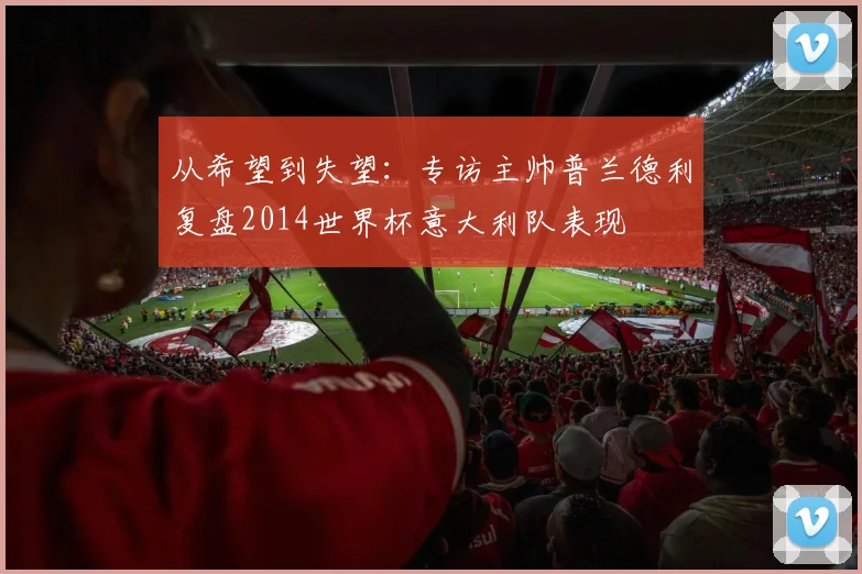 从希望到失望：专访主帅普兰德利复盘2014世界杯意大利队表现