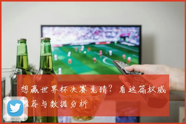 想赢世界杯决赛竞猜？看这篇权威推荐与数据分析