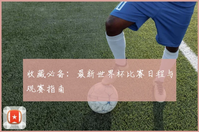 收藏必备：最新世界杯比赛日程与观赛指南
