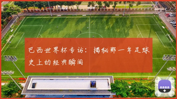 巴西世界杯专访：揭秘那一年足球史上的经典瞬间