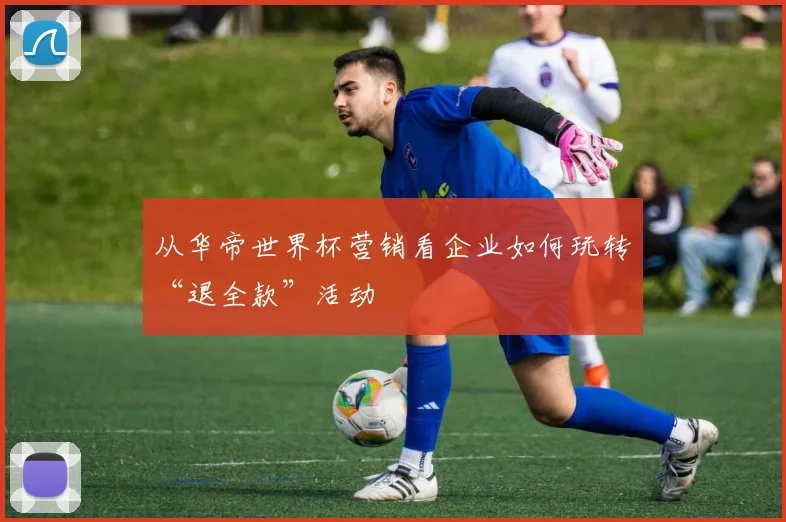 从华帝世界杯营销看企业如何玩转“退全款”活动